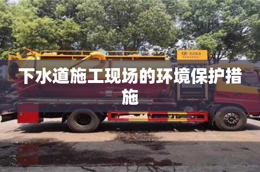 北京下水道施工現(xiàn)場的環(huán)境保護措施
