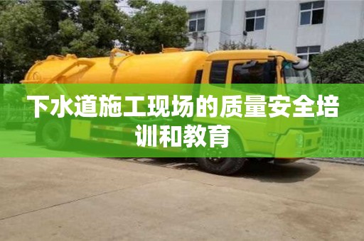 北京下水道施工現(xiàn)場的質(zhì)量安全培訓(xùn)和教育