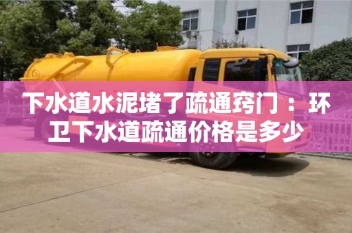 北京下水道水泥堵了疏通竅門 ：環衛下水道疏通價格是多少