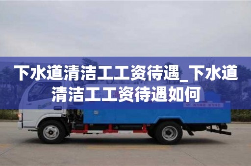 天津下水道清潔工工資待遇_下水道清潔工工資待遇如何