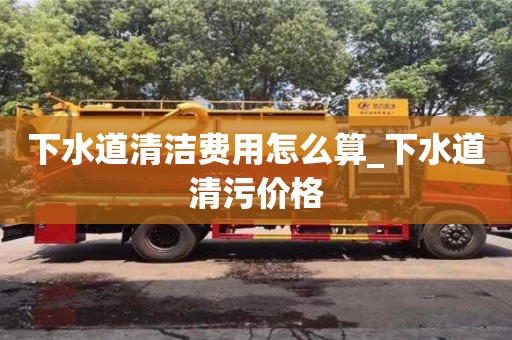 下水道清潔費(fèi)用怎么算_下水道清污價(jià)格