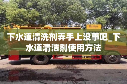 下水道清洗劑弄手上沒事吧_下水道清潔劑使用方法