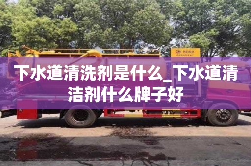 貴陽下水道清洗劑是什么_下水道清潔劑什么牌子好