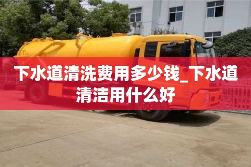 下水道清洗費用多少錢_下水道清潔用什么好