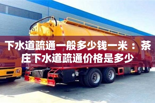 北京下水道疏通一般多少錢一米 ：茶莊下水道疏通價格是多少