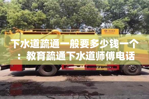 北京下水道疏通一般要多少錢一個 ：教育疏通下水道師傅電話