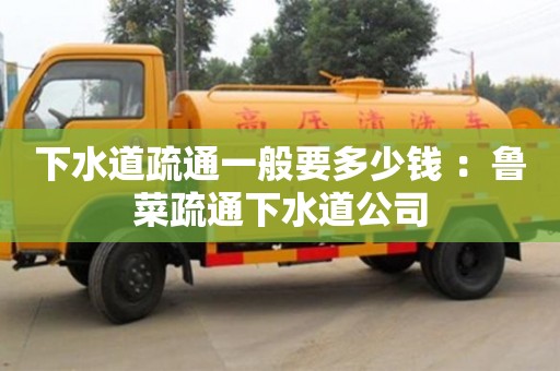 北京下水道疏通一般要多少錢 ：魯菜疏通下水道公司