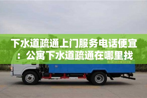 北京下水道疏通上門服務電話便宜 ：公寓下水道疏通在哪里找