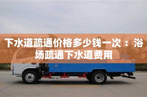 下水道疏通價格多少錢一次 ：浴場疏通下水道費用