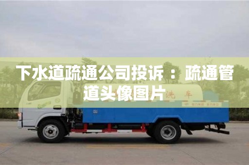 北京下水道疏通公司投訴 ：疏通管道頭像圖片
