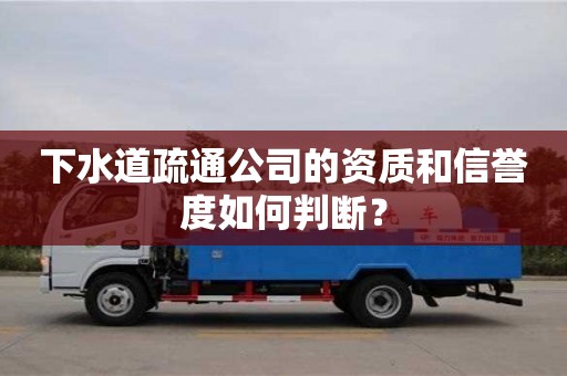 北京下水道疏通公司的資質(zhì)和信譽度如何判斷？