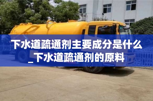 下水道疏通劑主要成分是什么_下水道疏通劑的原料