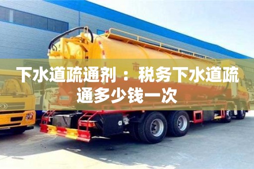 北京下水道疏通劑 ：稅務下水道疏通多少錢一次
