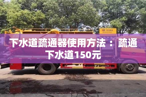 北京下水道疏通器使用方法 ：疏通下水道150元