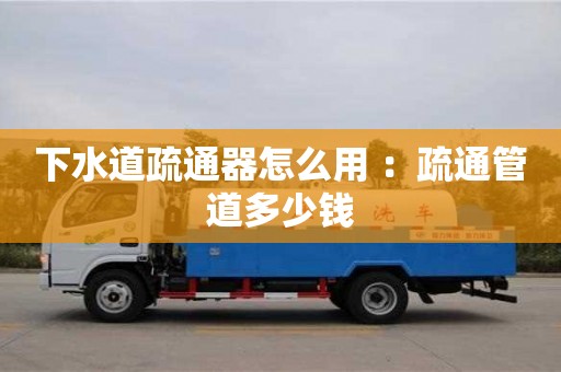 唐山下水道疏通器怎么用 ：疏通管道多少錢