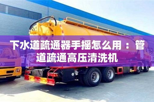 北京下水道疏通器手搖怎么用 ：管道疏通高壓清洗機