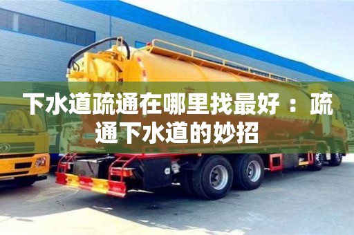 北京下水道疏通在哪里找最好 ：疏通下水道的妙招