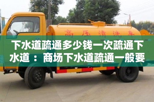北京下水道疏通多少錢一次疏通下水道 ：商場下水道疏通一般要多少錢
