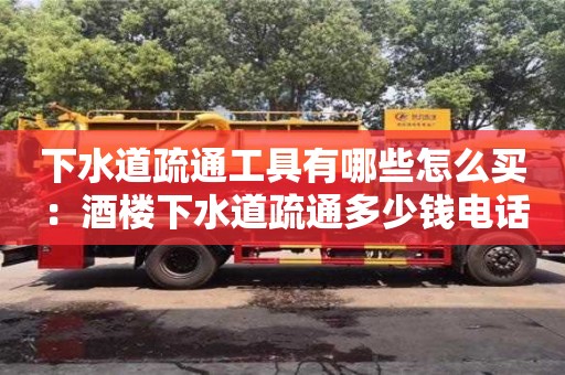 下水道疏通工具有哪些怎么買 ：酒樓下水道疏通多少錢電話