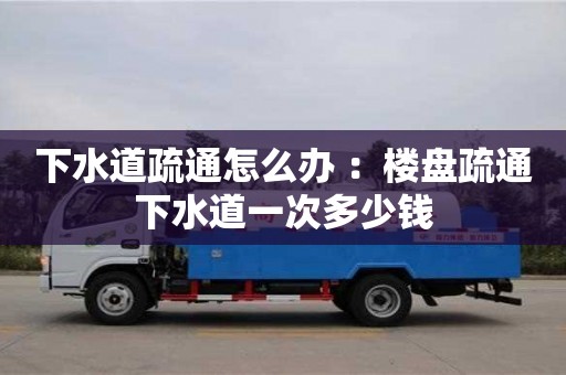 西安下水道疏通怎么辦 ：樓盤疏通下水道一次多少錢