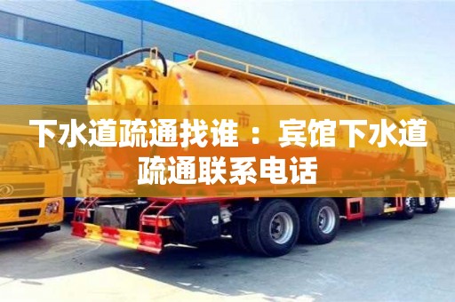 北京下水道疏通找誰 ：賓館下水道疏通聯系電話