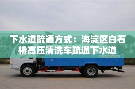 唐山下水道疏通方式：海淀區白石橋高壓清洗車疏通下水道