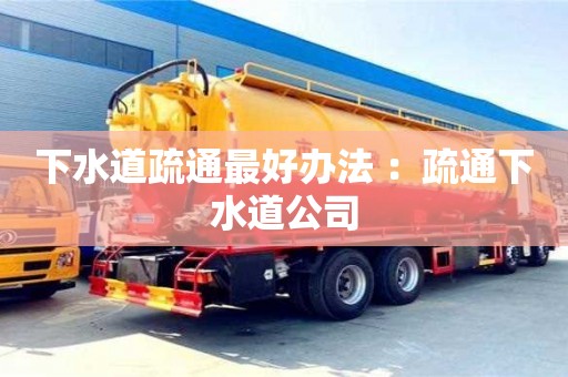 北京下水道疏通最好辦法 ：疏通下水道公司