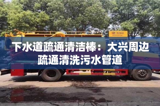 北京下水道疏通清潔棒：大興周邊疏通清洗污水管道