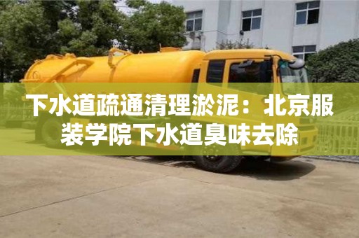 北京下水道疏通清理淤泥：北京服裝學院下水道臭味去除