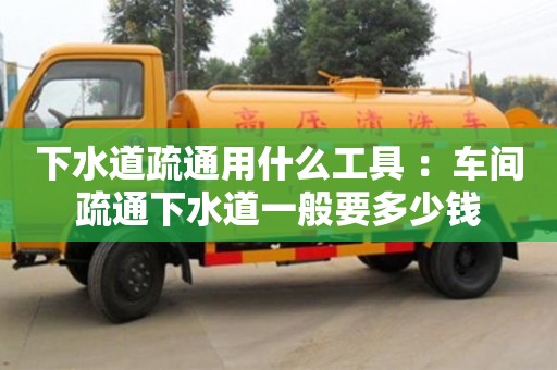 下水道疏通用什么工具 ：車間疏通下水道一般要多少錢