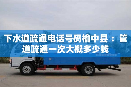 北京下水道疏通電話號碼榆中縣 ：管道疏通一次大概多少錢