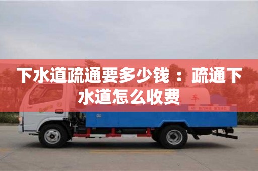下水道疏通要多少錢 ：疏通下水道怎么收費