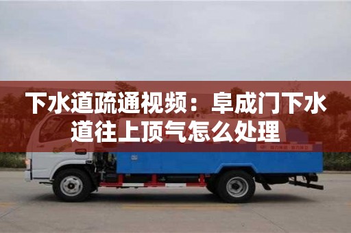 南京下水道疏通視頻：阜成門下水道往上頂氣怎么處理