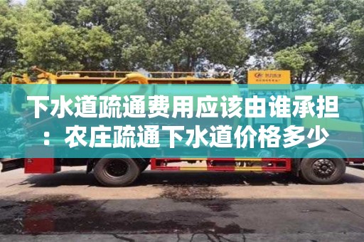 北京下水道疏通費用應該由誰承擔 ：農莊疏通下水道價格多少