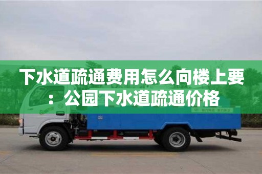 北京下水道疏通費用怎么向樓上要 ：公園下水道疏通價格