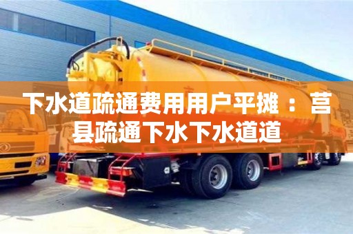 北京下水道疏通費(fèi)用用戶平攤 ：莒縣疏通下水下水道道