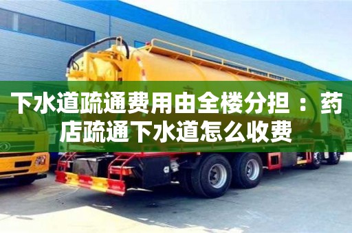 北京下水道疏通費用由全樓分擔 ：藥店疏通下水道怎么收費