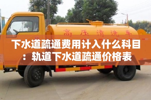 北京下水道疏通費(fèi)用計(jì)入什么科目 ：軌道下水道疏通價(jià)格表