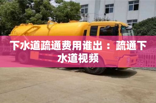 北京下水道疏通費用誰出 ：疏通下水道視頻