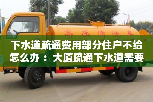 北京下水道疏通費用部分住戶不給怎么辦 ：大廈疏通下水道需要多少錢