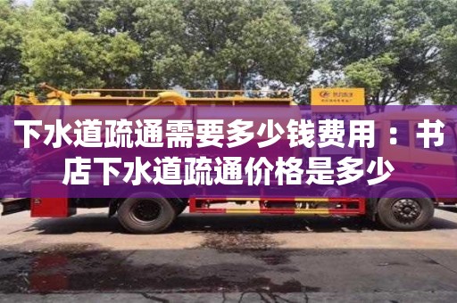 北京下水道疏通需要多少錢費用 ：書店下水道疏通價格是多少