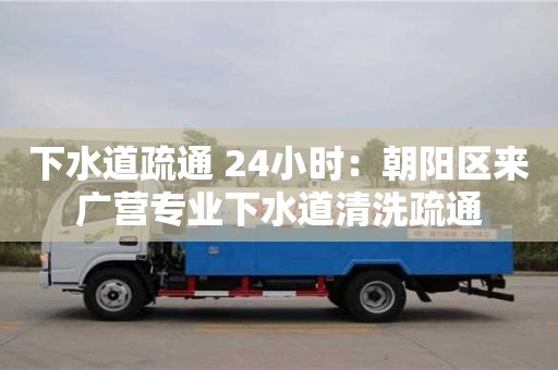 南昌下水道疏通 24小時：朝陽區來廣營專業下水道清洗疏通