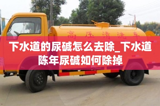 北京下水道的尿堿怎么去除_下水道陳年尿堿如何除掉