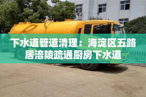 下水道管道清理：海淀區五路居涪陵疏通廚房下水道