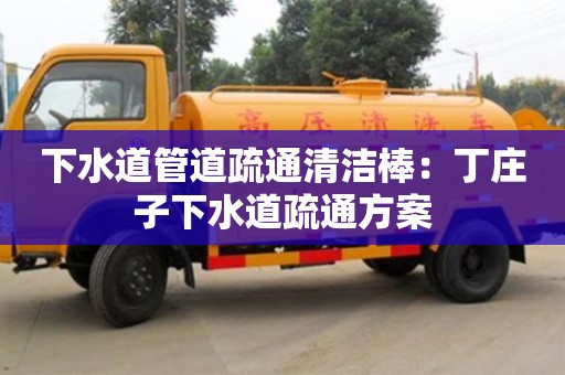 北京下水道管道疏通清潔棒：丁莊子下水道疏通方案