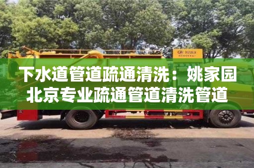 下水道管道疏通清洗：姚家園北京專業疏通管道清洗管道