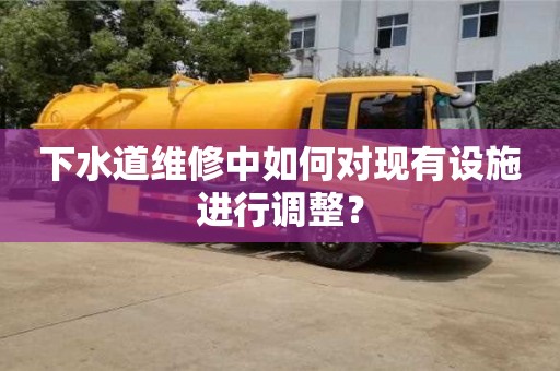 北京下水道維修中如何對(duì)現(xiàn)有設(shè)施進(jìn)行調(diào)整？