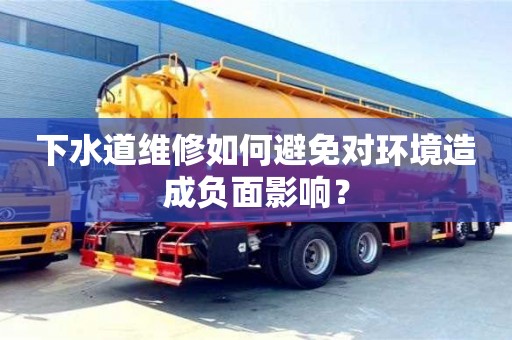 北京下水道維修如何避免對環境造成負面影響？
