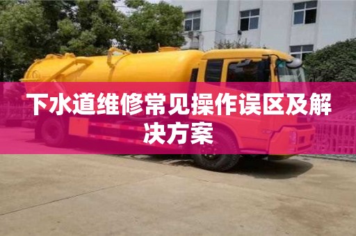 下水道維修常見操作誤區及解決方案 下水道維修常見操作誤區及解決方案