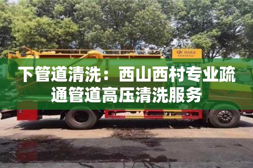南京下管道清洗：西山西村專業疏通管道高壓清洗服務